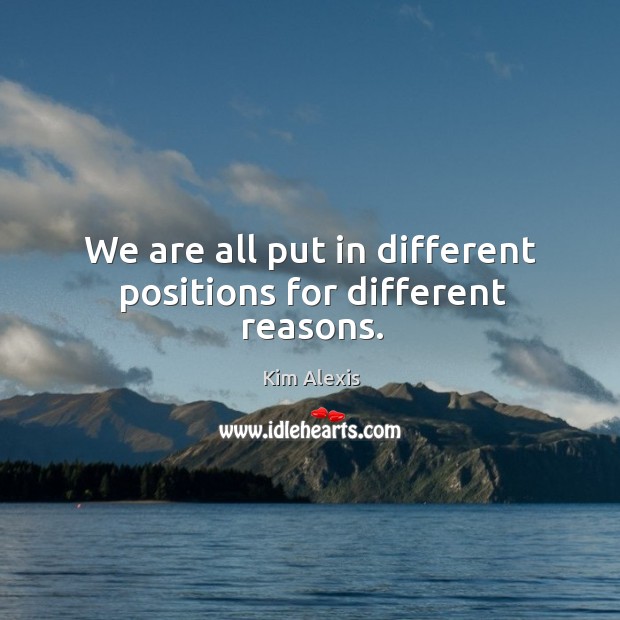 We are all put in different positions for different reasons. Kim Alexis Picture Quote