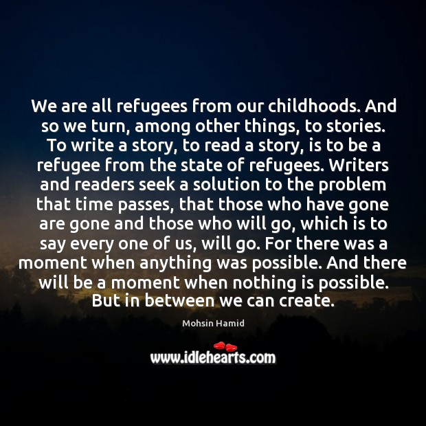 We are all refugees from our childhoods. And so we turn, among 