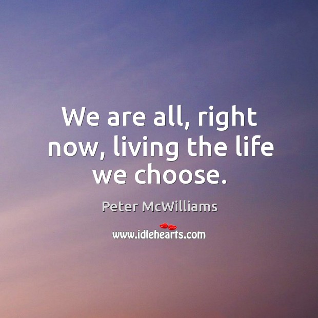 We are all, right now, living the life we choose. Peter McWilliams Picture Quote
