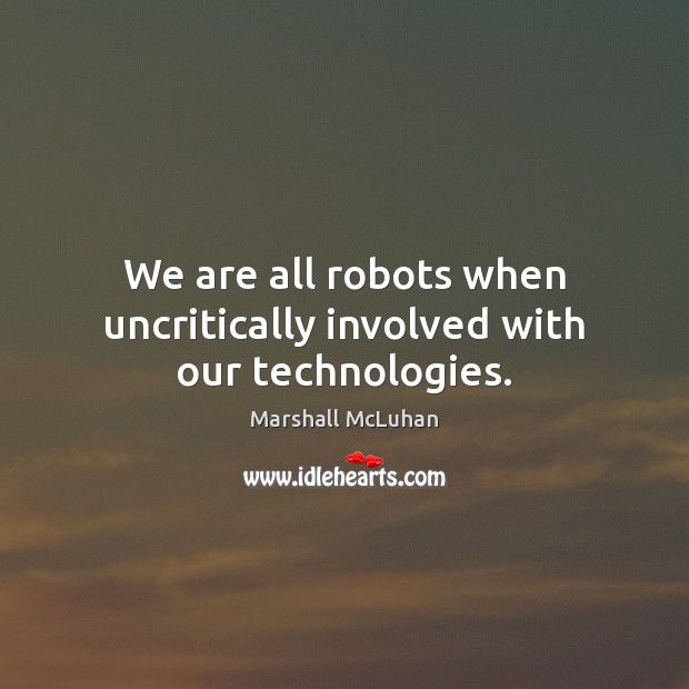 We are all robots when uncritically involved with our technologies. Marshall McLuhan Picture Quote