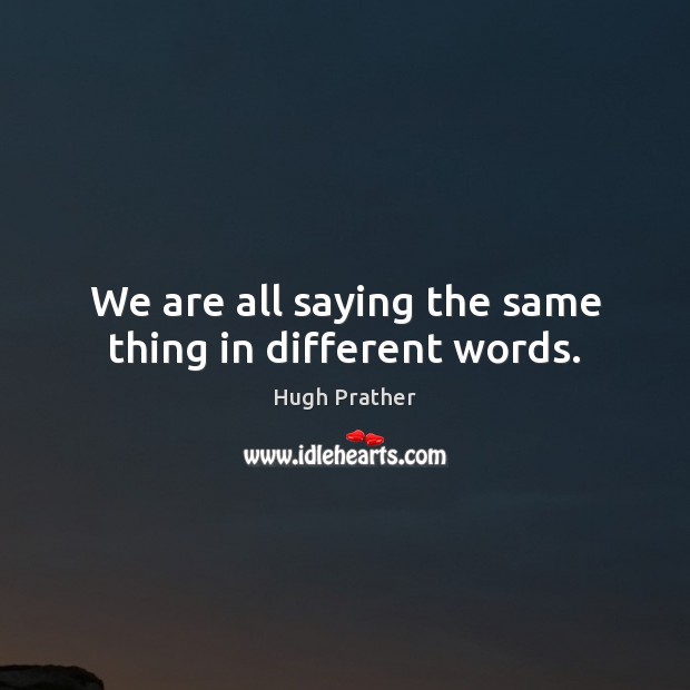 We are all saying the same thing in different words. Hugh Prather Picture Quote