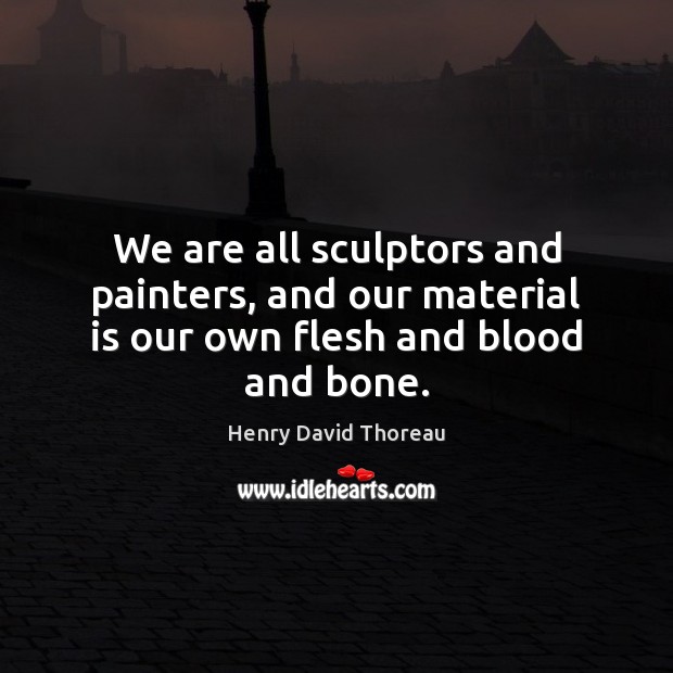 We are all sculptors and painters, and our material is our own flesh and blood and bone. Henry David Thoreau Picture Quote