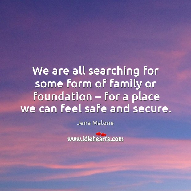 We are all searching for some form of family or foundation – for a place we can feel safe and secure. Jena Malone Picture Quote
