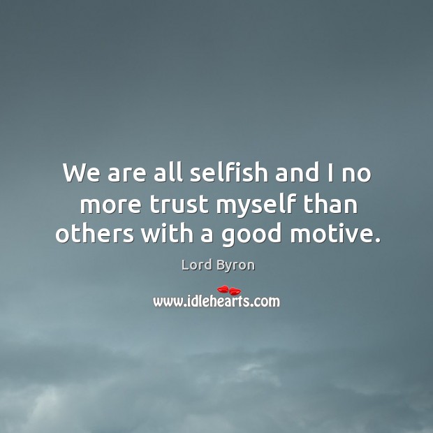 We are all selfish and I no more trust myself than others with a good motive. Lord Byron Picture Quote