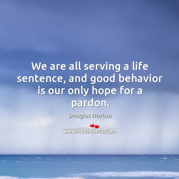 We are all serving a life sentence, and good behavior is our only hope for a pardon. Image