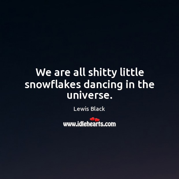 We are all shitty little snowflakes dancing in the universe. Lewis Black Picture Quote