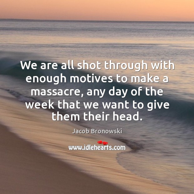 We are all shot through with enough motives to make a massacre, Jacob Bronowski Picture Quote