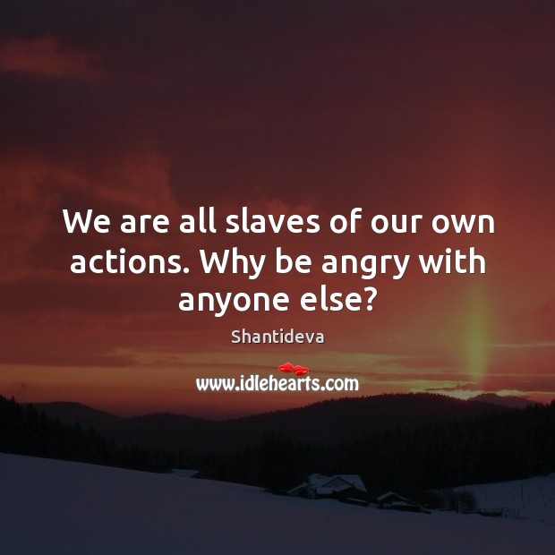 We are all slaves of our own actions. Why be angry with anyone else? Shantideva Picture Quote