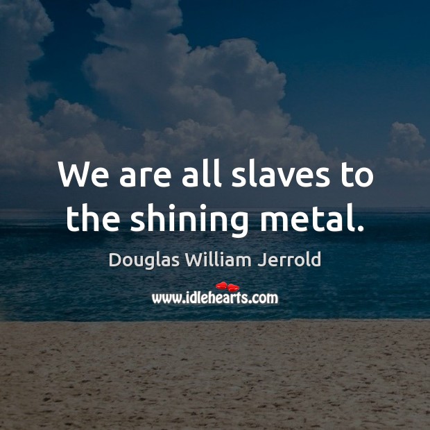 We are all slaves to the shining metal. Image