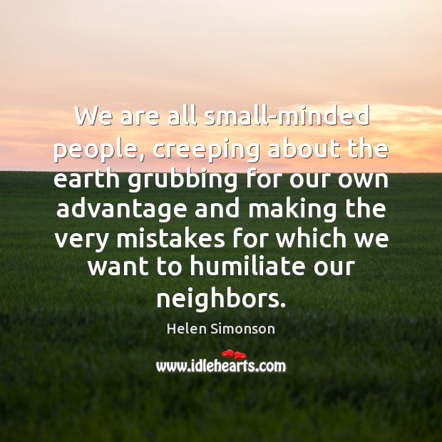 We are all small-minded people, creeping about the earth grubbing for our Helen Simonson Picture Quote