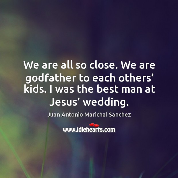 We are all so close. We are Godfather to each others’ kids. I was the best man at jesus’ wedding. Juan Antonio Marichal Sanchez Picture Quote