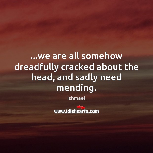 …we are all somehow dreadfully cracked about the head, and sadly need mending. Ishmael Picture Quote