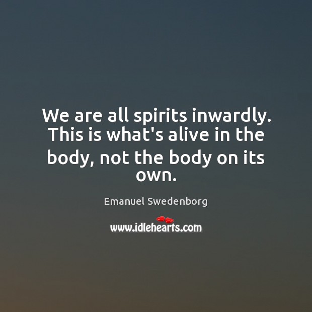 We are all spirits inwardly. This is what’s alive in the body, not the body on its own. Emanuel Swedenborg Picture Quote