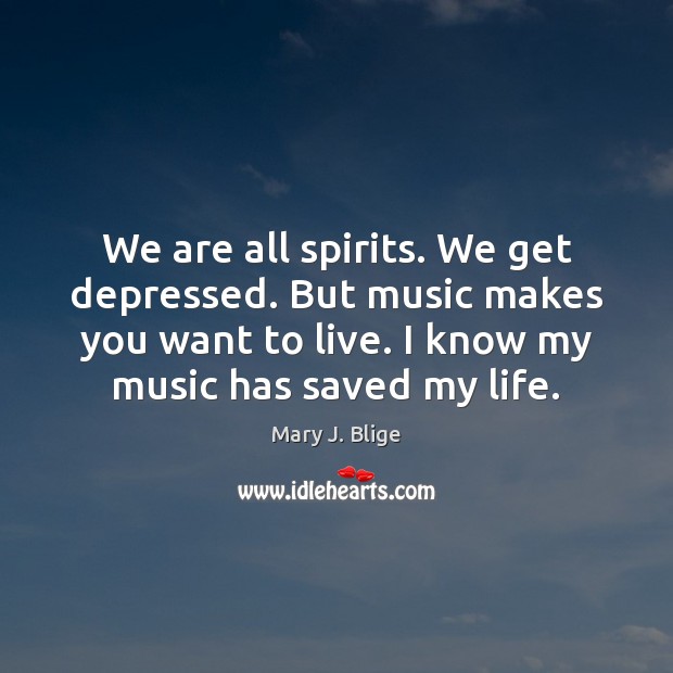 We are all spirits. We get depressed. But music makes you want Mary J. Blige Picture Quote