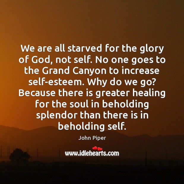 We are all starved for the glory of God, not self. No Image