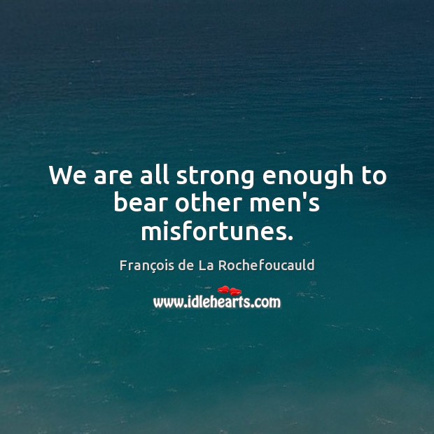 We are all strong enough to bear other men’s misfortunes. François de La Rochefoucauld Picture Quote