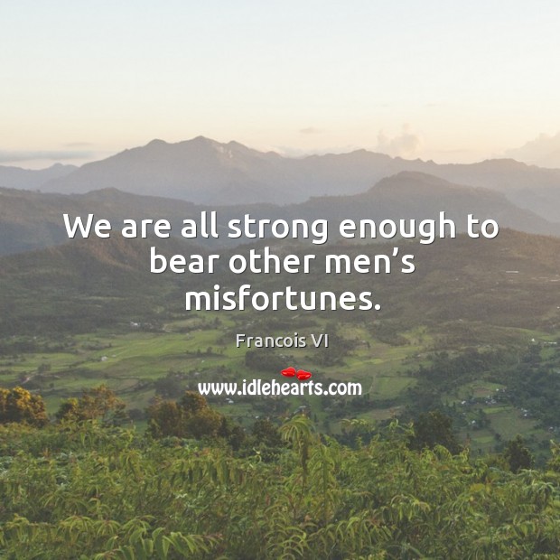 We are all strong enough to bear other men’s misfortunes. Duc De La Rochefoucauld Picture Quote