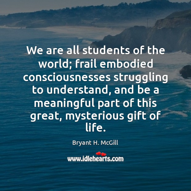We are all students of the world; frail embodied consciousnesses struggling to Bryant H. McGill Picture Quote