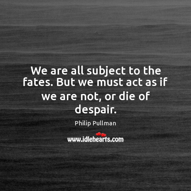 We are all subject to the fates. But we must act as if we are not, or die of despair. Image