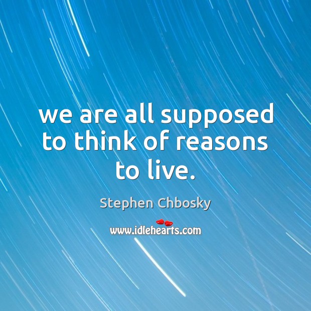 We are all supposed to think of reasons to live. Stephen Chbosky Picture Quote