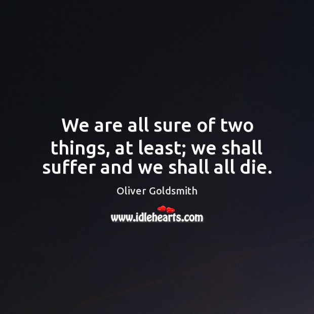 We are all sure of two things, at least; we shall suffer and we shall all die. Oliver Goldsmith Picture Quote