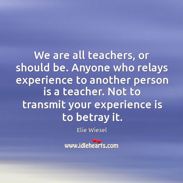 We are all teachers, or should be. Anyone who relays experience to Experience Quotes Image