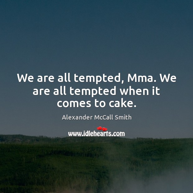 We are all tempted, Mma. We are all tempted when it comes to cake. Alexander McCall Smith Picture Quote