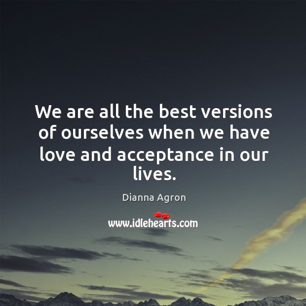 We are all the best versions of ourselves when we have love and acceptance in our lives. Dianna Agron Picture Quote