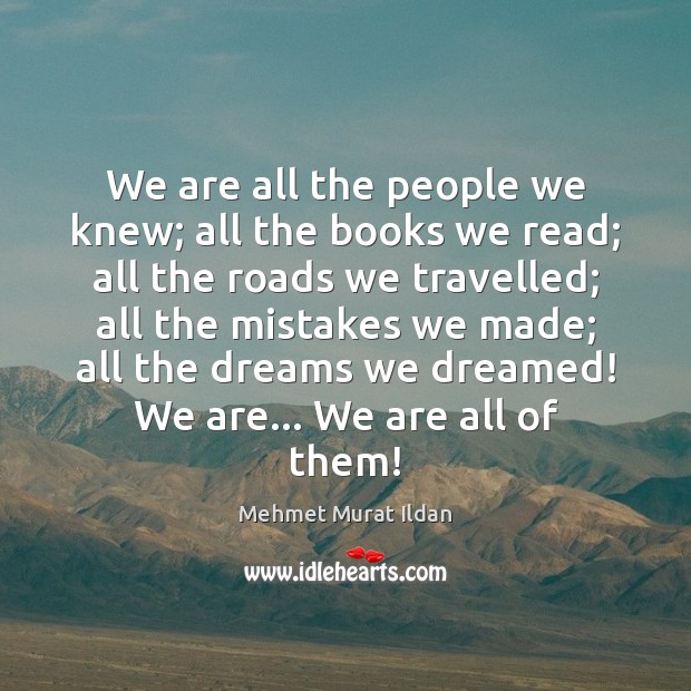 We are all the people we knew; all the books we read; Mehmet Murat Ildan Picture Quote