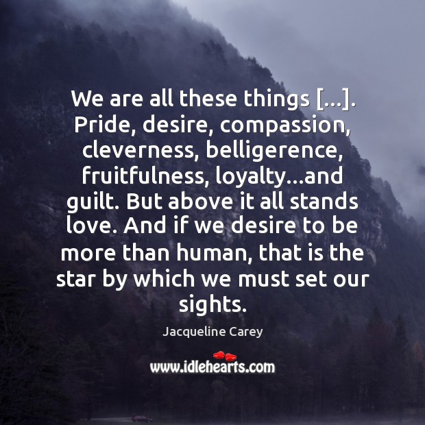 We are all these things […]. Pride, desire, compassion, cleverness, belligerence, fruitfulness, loyalty… Image