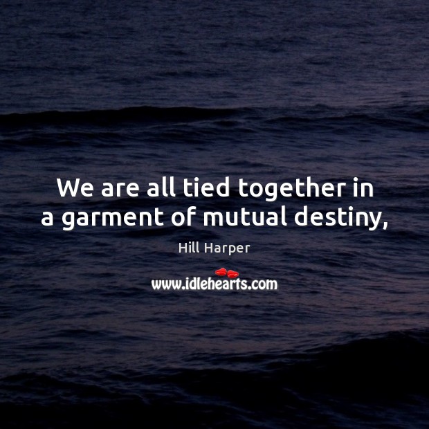 We are all tied together in a garment of mutual destiny, Hill Harper Picture Quote