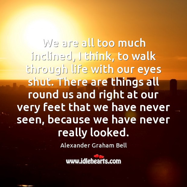 We are all too much inclined, I think, to walk through life Alexander Graham Bell Picture Quote