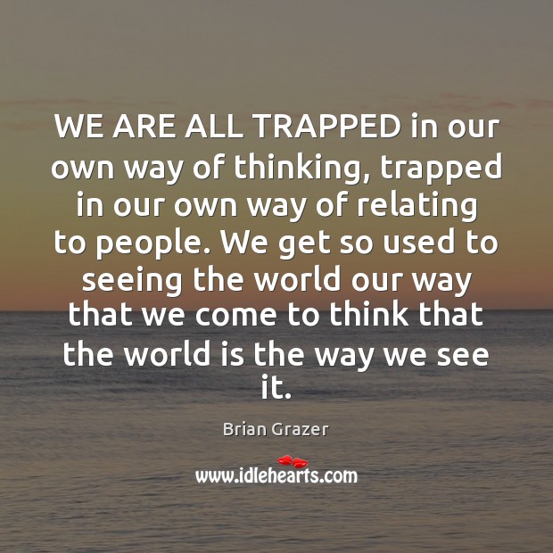 WE ARE ALL TRAPPED in our own way of thinking, trapped in Brian Grazer Picture Quote