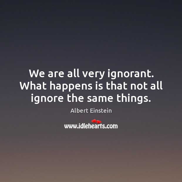We are all very ignorant. What happens is that not all ignore the same things. Image