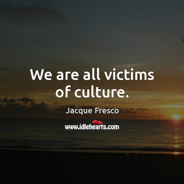We are all victims of culture. Jacque Fresco Picture Quote