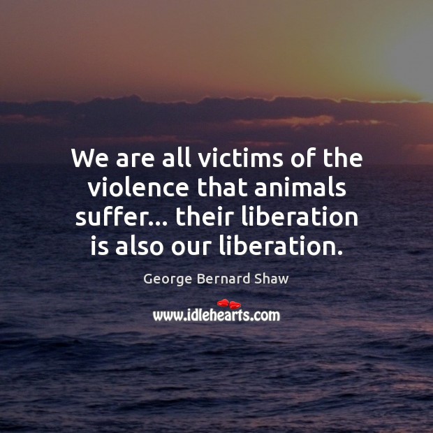 We are all victims of the violence that animals suffer… their liberation George Bernard Shaw Picture Quote