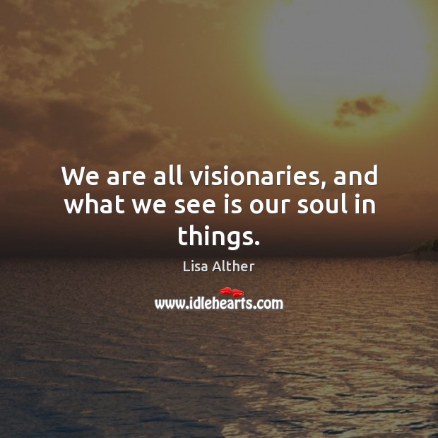 We are all visionaries, and what we see is our soul in things. Lisa Alther Picture Quote