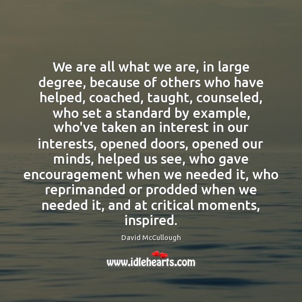 We are all what we are, in large degree, because of others David McCullough Picture Quote