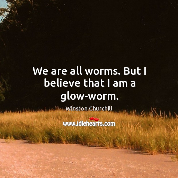 We are all worms. But I believe that I am a glow-worm. Image