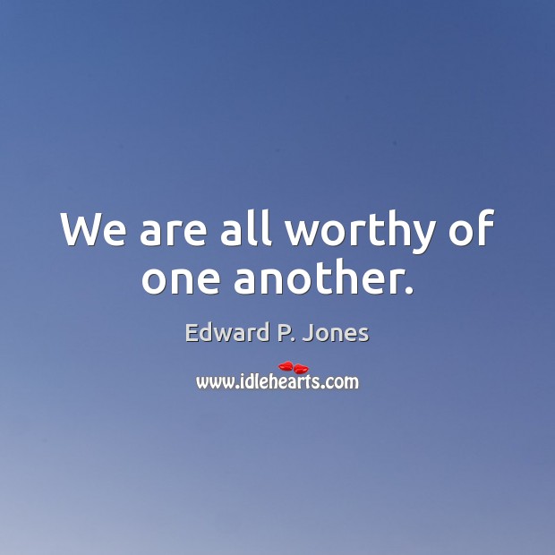 We are all worthy of one another. Edward P. Jones Picture Quote