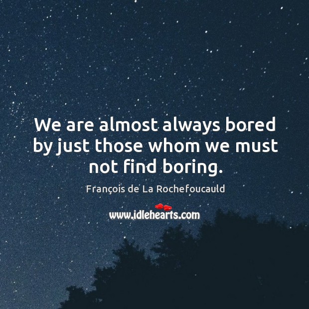 We are almost always bored by just those whom we must not find boring. François de La Rochefoucauld Picture Quote