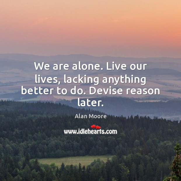 We are alone. Live our lives, lacking anything better to do. Devise reason later. Alan Moore Picture Quote