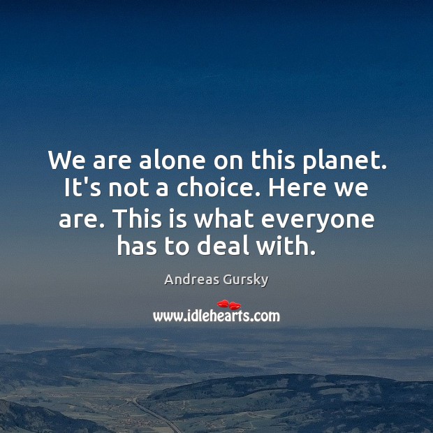 We are alone on this planet. It’s not a choice. Here we Andreas Gursky Picture Quote