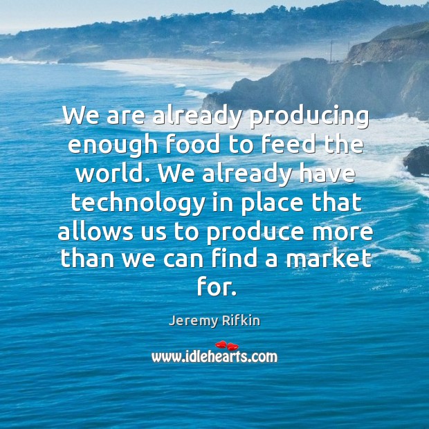We are already producing enough food to feed the world. We already have technology in place that Jeremy Rifkin Picture Quote