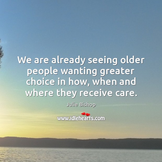 We are already seeing older people wanting greater choice in how, when Julie Bishop Picture Quote