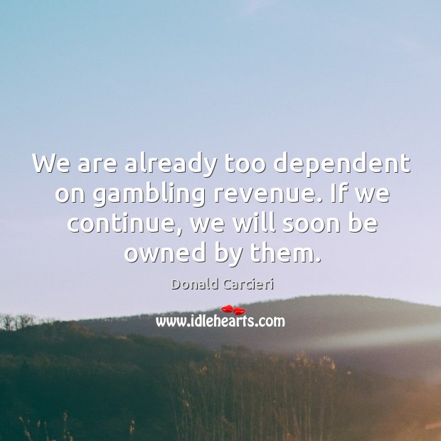 We are already too dependent on gambling revenue. If we continue, we will soon be owned by them. Donald Carcieri Picture Quote