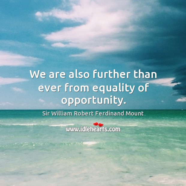 We are also further than ever from equality of opportunity. Sir William Robert Ferdinand Mount Picture Quote