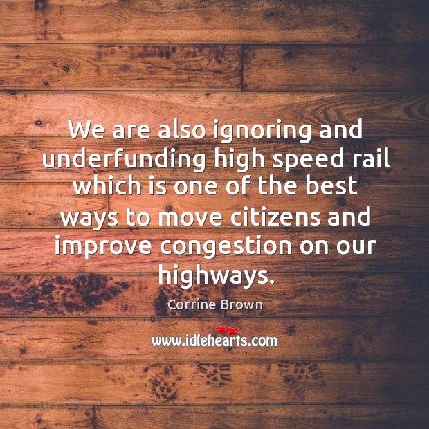 We are also ignoring and underfunding high speed rail which is one of the best ways to move citizens Corrine Brown Picture Quote