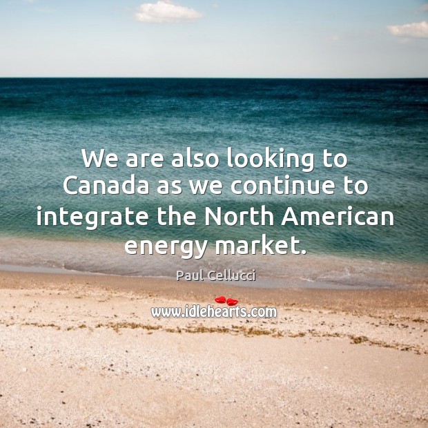We are also looking to canada as we continue to integrate the north american energy market. Paul Cellucci Picture Quote
