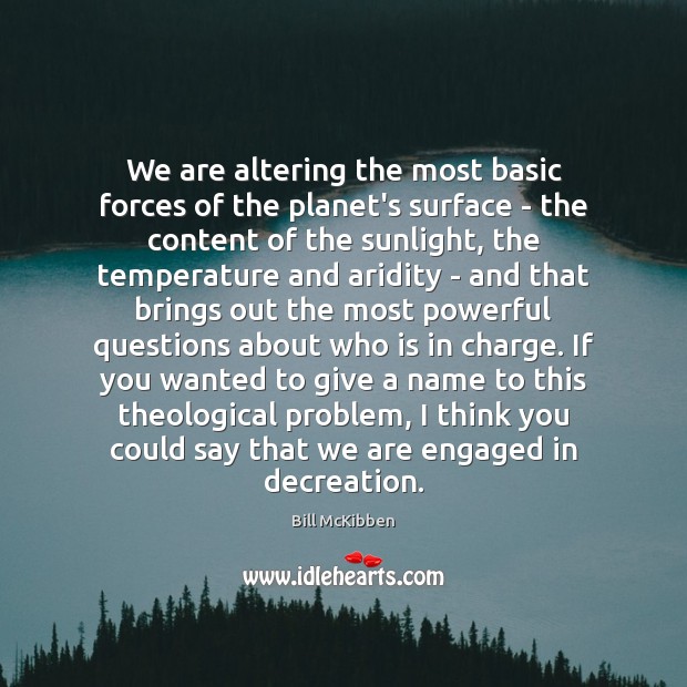 We are altering the most basic forces of the planet’s surface – Bill McKibben Picture Quote